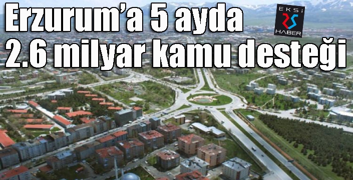 Erzurum’a 5 ayda 2.6 milyar kamu desteği