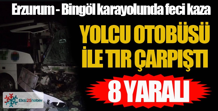 Erzurum - Bingöl Karayolunda feci kaza... Yolcu otobüsü ile TIR çarpıştı: 8 Yaralı...