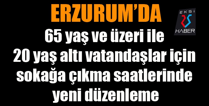 Erzurum’da 65 yaş ve üzeri ile 20 yaş altı vatandaşlar için sokağa çıkma saatlerinde yeni düzenleme