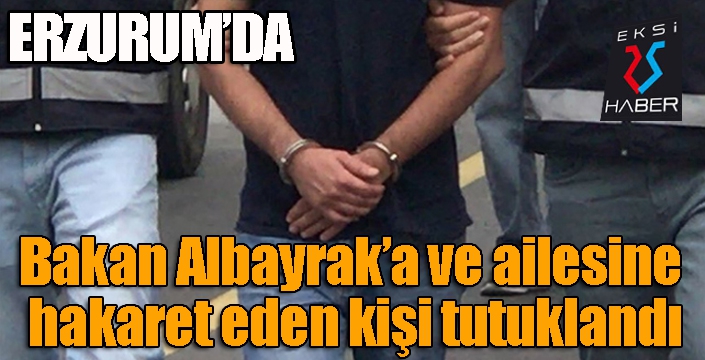 Erzurum'da Bakan Albayrak’a ve ailesine hakaret eden kişi tutuklandı