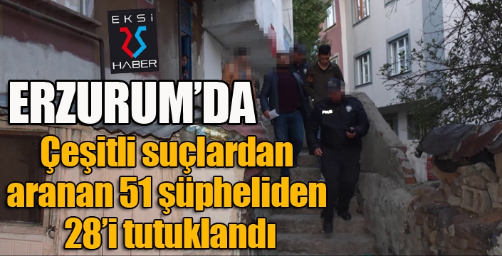 Erzurum’da çeşitli suçlardan aranan 51 şüpheliden 28’i tutuklandı