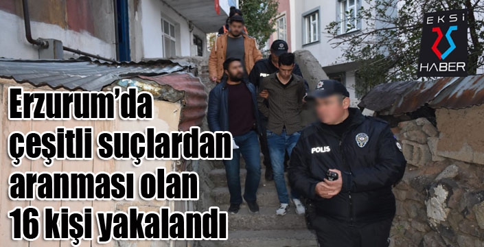 Erzurum’da çeşitli suçlardan aranması olan 16 kişi yakalandı