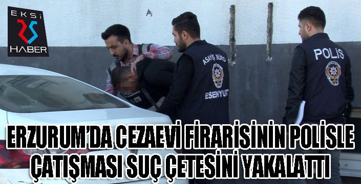 Erzurum'da cezaevi firarisinin polisle çatışması suç çetesini yakalattı...