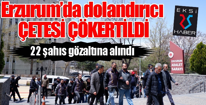 Erzurum’da dolandırıcı çetesi çökertildi, 22 şahıs gözaltına alındı