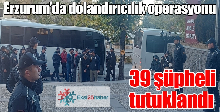 Erzurum’da dolandırıcılık operasyonu: 39 şüpheli tutuklandı
