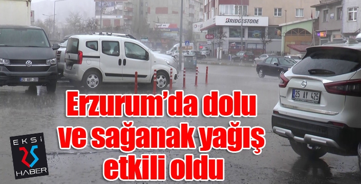 Erzurum’da dolu ve sağanak yağış etkili oldu