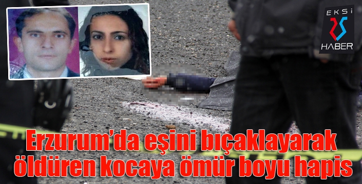 Erzurum'da eşini bıçaklayarak öldüren kocaya ömür boyu hapis