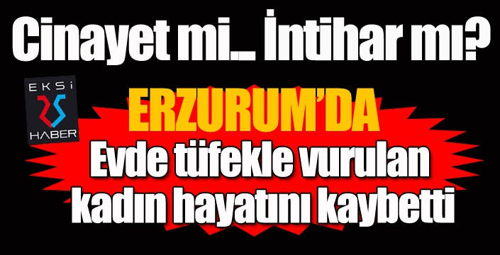 Erzurum'da evde tüfekle vurulan kadın hayatını kaybetti