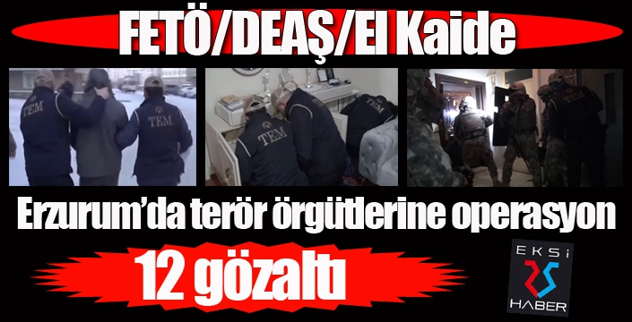 Erzurum’da FETÖ/DEAŞ/El Kaide terör örgütlerine yönelik operasyon: 12 gözaltı