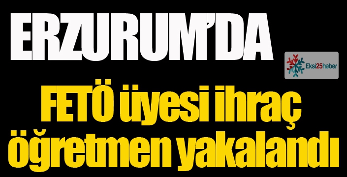 Erzurum’da FETÖ üyesi ihraç öğretmen yakalandı