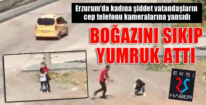 Erzurum’da kadına şiddet vatandaşların cep telefonu kameralarına yansıdı