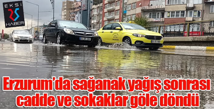 Erzurum’da sağanak yağış sonrası cadde ve sokaklar göle döndü