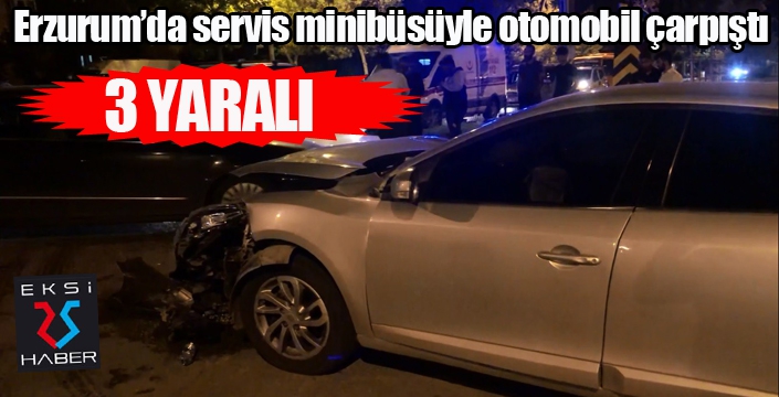 Erzurum’da servis minibüsüyle otomobil çarpıştı: 3 yaralı