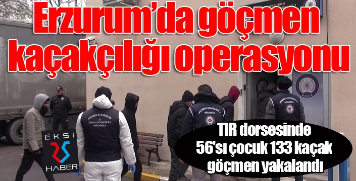 Erzurum’da tır dorsesinde 56'sı çocuk 133 kaçak göçmen yakalandı