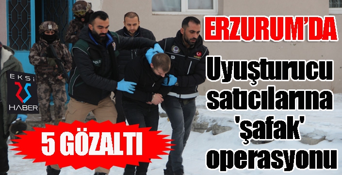 Erzurum'da uyuşturucu satıcılarına 'şafak' operasyonu: 5 gözaltı