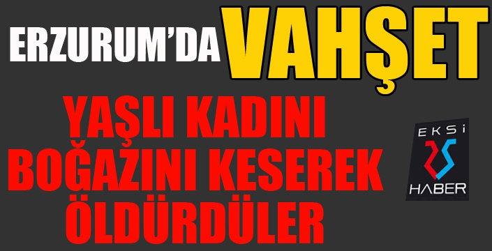 Erzurum'da vahşet... Boğazını keserek öldürdüler...