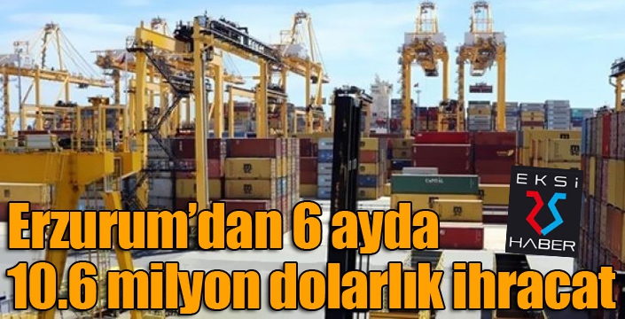 Erzurum’dan 6 ayda 10.6 milyon dolarlık ihracat