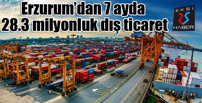 Erzurum’dan 7 ayda 28.3 milyonluk dış ticaret