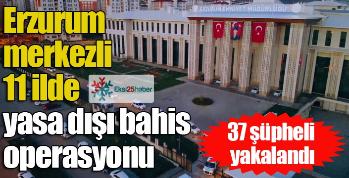 Erzurum merkezli 11 ilde yasa dışı bahis operasyonu