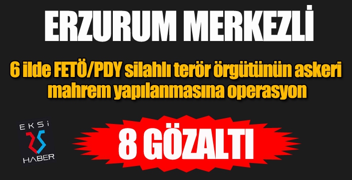 Erzurum merkezli 6 ilde FETÖ/PDY operasyonu: 8 gözaltı...