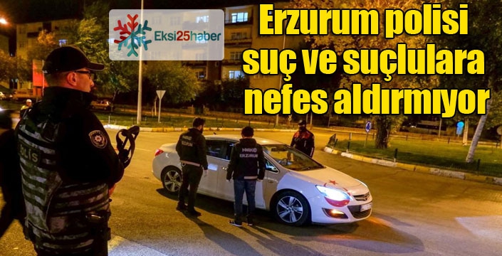 Erzurum polisi suç ve suçlulara nefes aldırmıyor