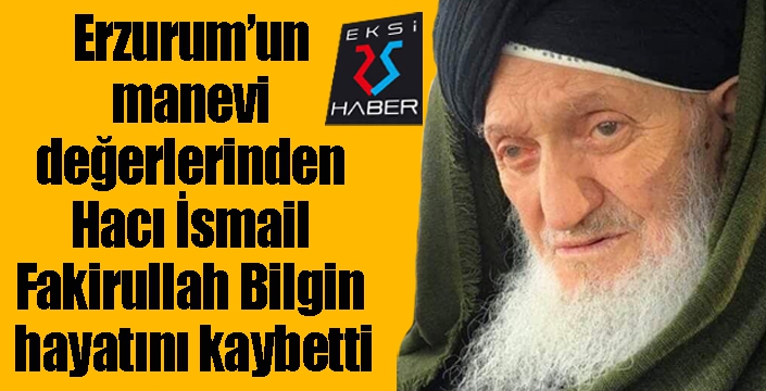 Erzurum’un manevi değerlerinden Hacı İsmail Fakirullah Bilgin hayatını kaybetti