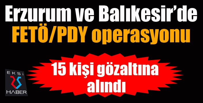 Erzurum ve Balıkesir'de FETÖ operasyonu: 15 şüpheli yakalandı