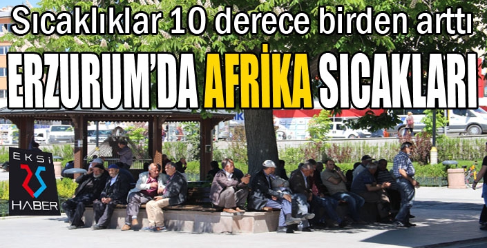 Erzurumlulara 'Afrika' şoku; sıcaklıklar 10 derece birden arttı