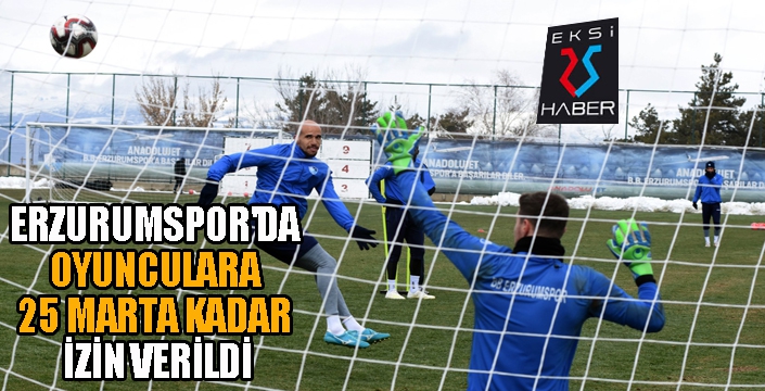 Erzurumspor'da oyunculara 25 Mart'a kadar izin...