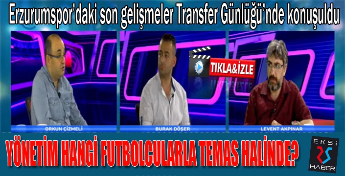 Erzurumspor'daki son gelişmeler transfer günlüğünde konuşuldu...