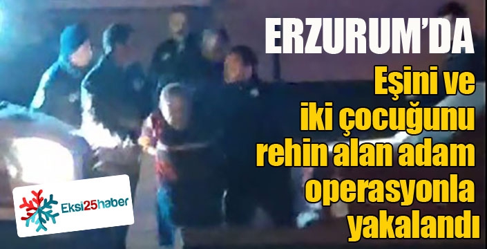 Eşini ve iki çocuğunu rehin alan adam operasyonla yakalandı