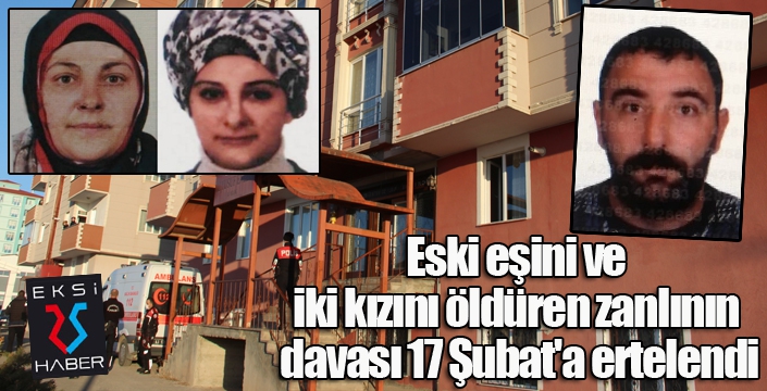 Eski eşini ve iki kızını öldüren zanlının davası 17 Şubat'a ertelendi