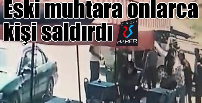 Eski muhtara onlarca kişi aynı anda saldırdı