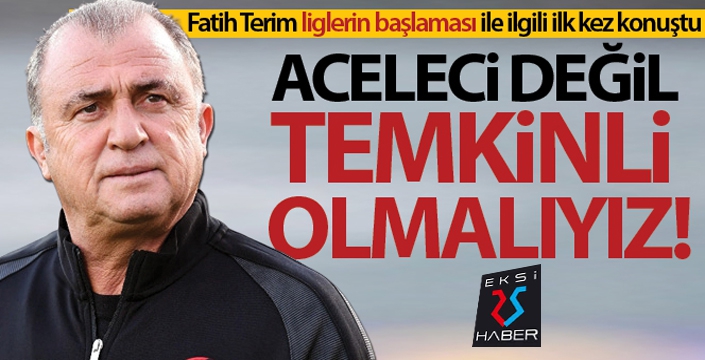 Fatih Terim: 'Aceleci değil temkinli olmak zorundayız'