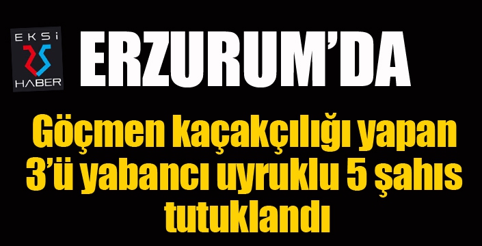 Göçmen kaçakçılığı yapan 3’ü yabancı uyruklu 5 şahıs tutuklandı