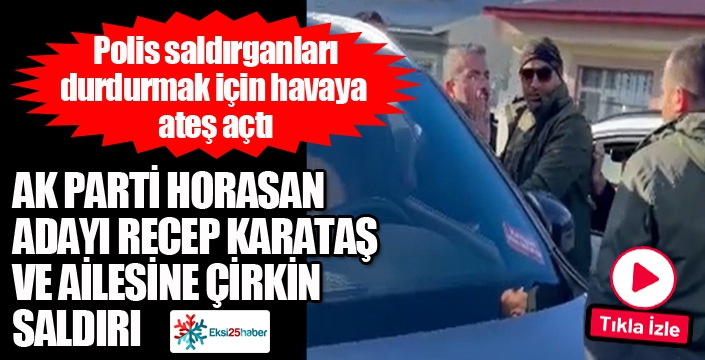 Horasan'da AK Parti Adayı Recep Karataş ve yakınlarına çirkin saldırı