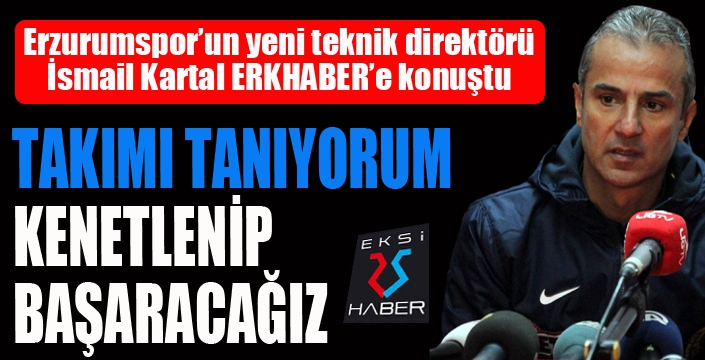 İsmail Kartal ERKHABER'e konuştu... Takıma inanıyorum...