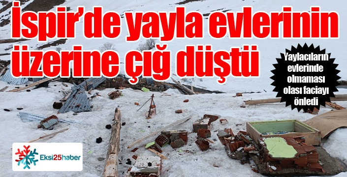 İspir’de çığ yayla evlerini yerle bir etti