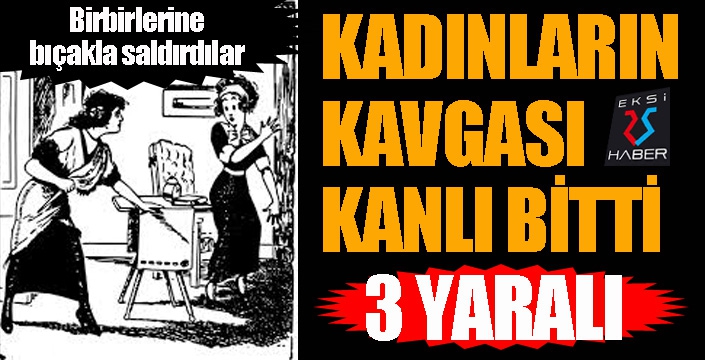 Kadınların bıçaklı kavgası kanlı bitti: 3 yaralı