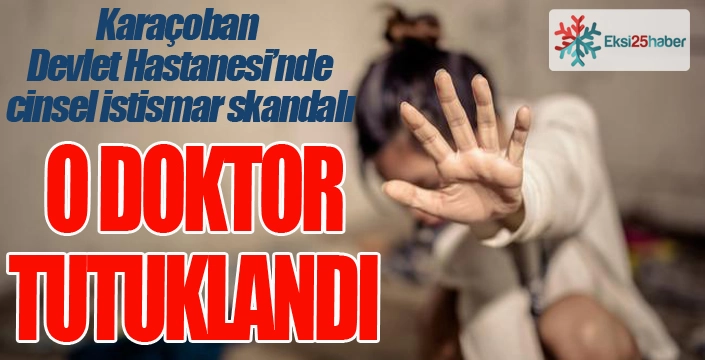Karaçoban Devlet Hastanesi'nde cinsel istismar skandalı... O Doktor tutuklandı...