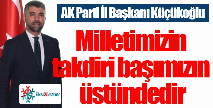 Küçükoğlu; “Milletimizin takdiri başımızın üstündedir”