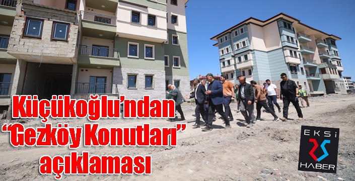 Küçükoğlu’ndan “Gezköy Konutları” açıklaması