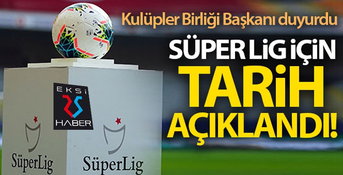 Kulüpler Birliği Başkanı duyurdu! Süper Lig ne zaman başlayacak?