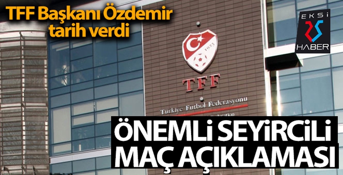 Maçlara seyirci ne zaman alınacak... TFF Başkanı açıkladı...