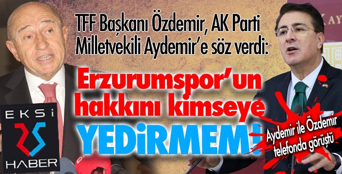 Özdemir, Aydemir’e söz verdi: “Erzurumspor’un hakkını yedirmem!”