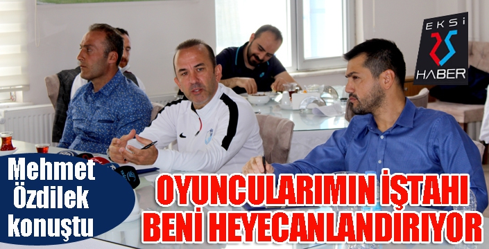 Özdilek: Oyuncularımızın iştahı heyecanlandırıyor