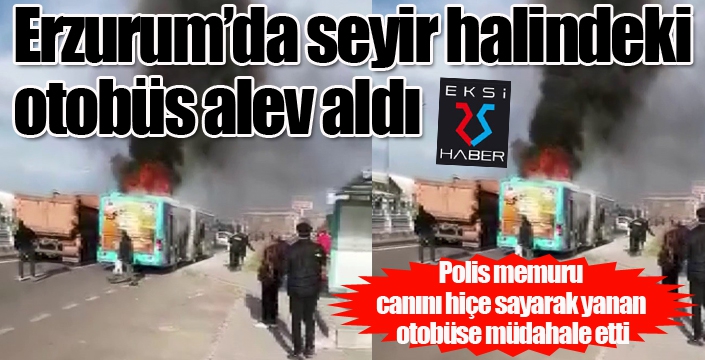 Polis memuru canını hiçe sayarak yanan otobüse müdahale etti