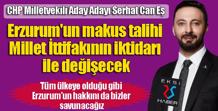 Serhat Can Eş: Erzurum'un makus talihi, Millet İttifakının iktidarı ile değişecek