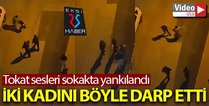 Sokak ortasında iki kadını darp etti, tokat sesleri sokaklarda yankılandı