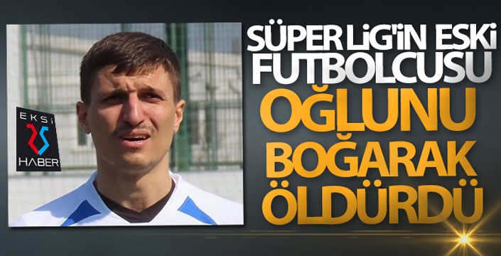 Süper Lig'in eski futbolcusu oğlunu boğarak öldürdü